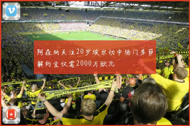 阿森纳关注20岁埃尔切中场门多萨解约金仅需2000万欧元