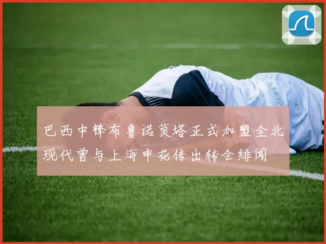 巴西中锋布鲁诺莫塔正式加盟全北现代曾与上海申花传出转会绯闻