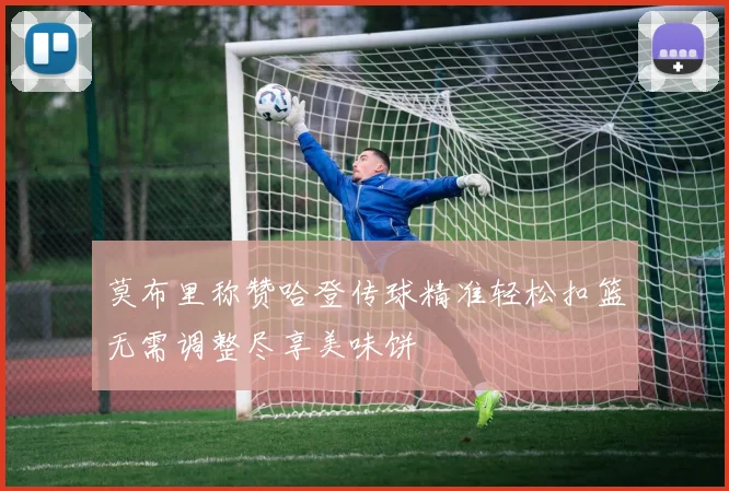 莫布里称赞哈登传球精准轻松扣篮无需调整尽享美味饼