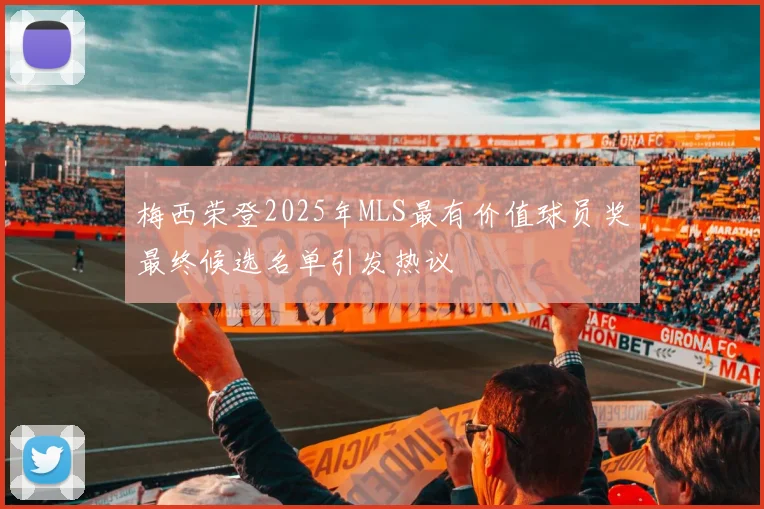 梅西荣登2025年MLS最有价值球员奖最终候选名单引发热议