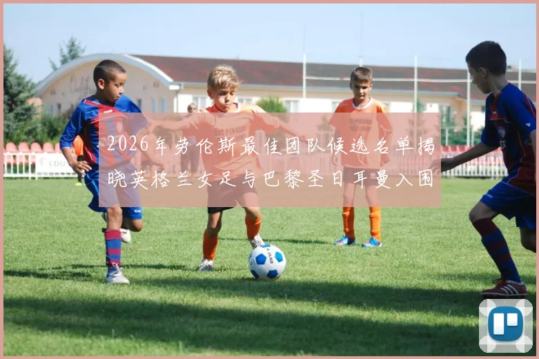 2026年劳伦斯最佳团队候选名单揭晓英格兰女足与巴黎圣日耳曼入围