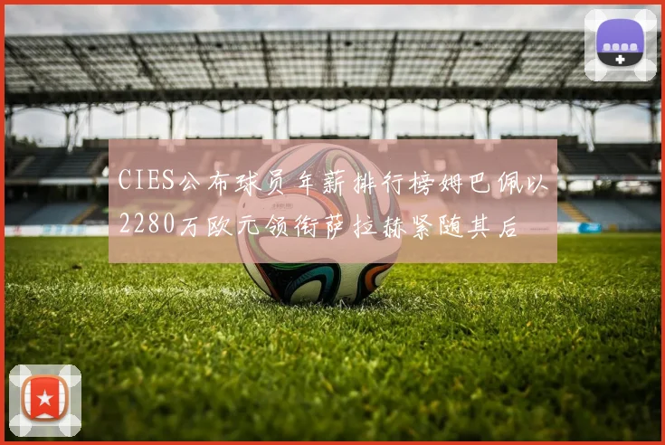 CIES公布球员年薪排行榜姆巴佩以2280万欧元领衔萨拉赫紧随其后