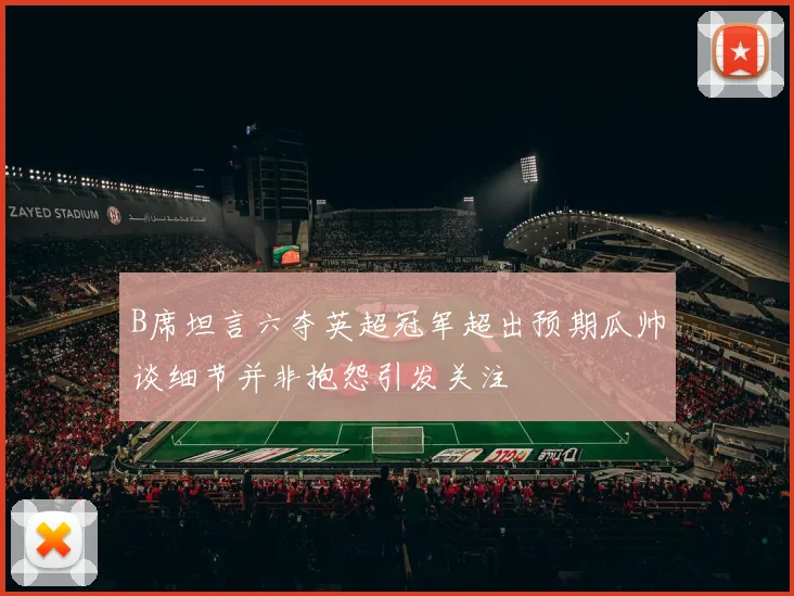 B席坦言六夺英超冠军超出预期瓜帅谈细节并非抱怨引发关注