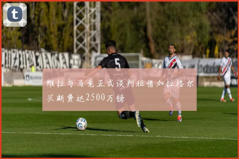 维拉与马竞正式谈判租借加拉格尔买断费达2500万镑