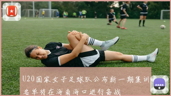 U20国家女子足球队公布新一期集训名单将在海南海口进行备战