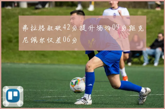 弗拉格狂砍42分提升场均09分距克尼佩尔仅差06分
