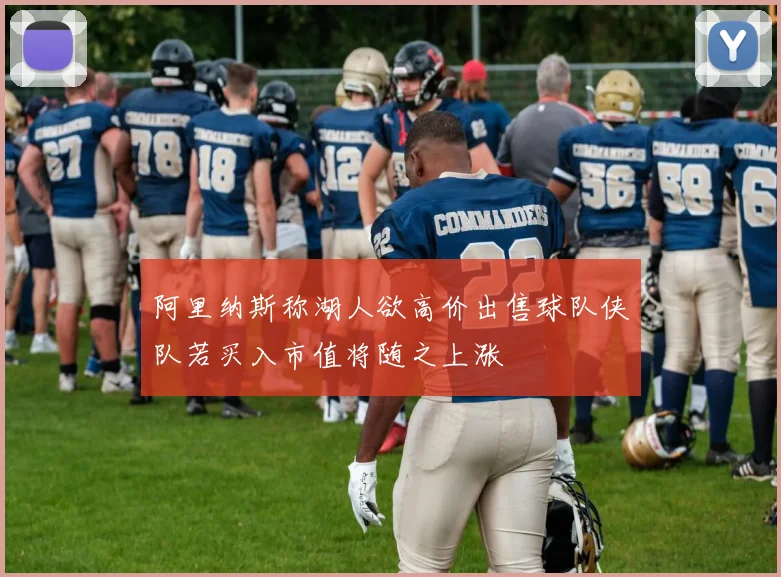 阿里纳斯称湖人欲高价出售球队侠队若买入市值将随之上涨