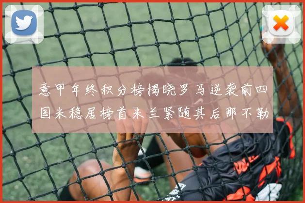 意甲年终积分榜揭晓罗马逆袭前四国米稳居榜首米兰紧随其后那不勒斯位列第三