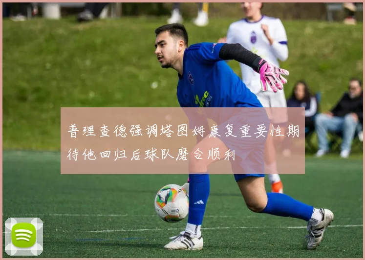 普理查德强调塔图姆康复重要性期待他回归后球队磨合顺利