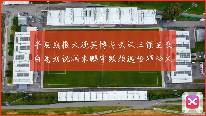 半场战报大连英博与武汉三镇互交白卷刘祝润朱鹏宇频频造险邓涵文因伤退场