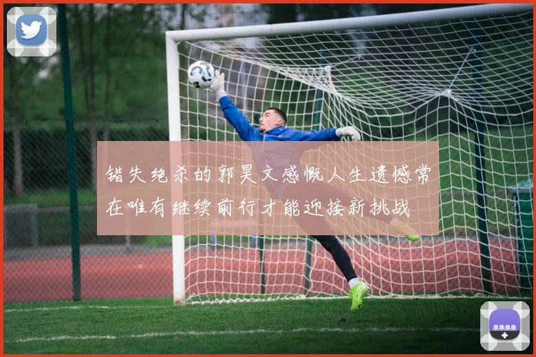 错失绝杀的郭昊文感慨人生遗憾常在唯有继续前行才能迎接新挑战