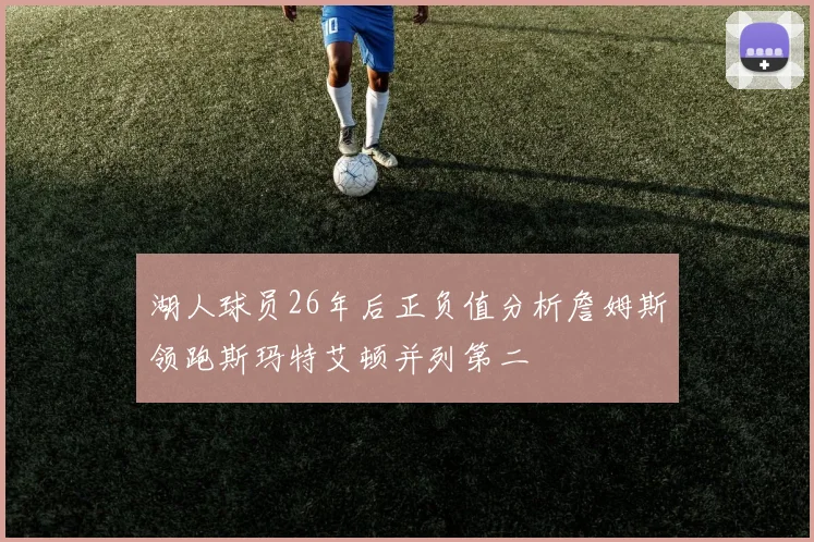 湖人球员26年后正负值分析詹姆斯领跑斯玛特艾顿并列第二