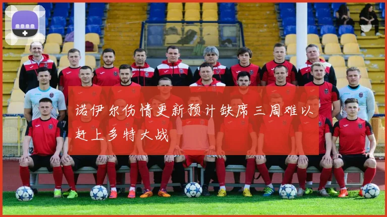 诺伊尔伤情更新预计缺席三周难以赶上多特大战