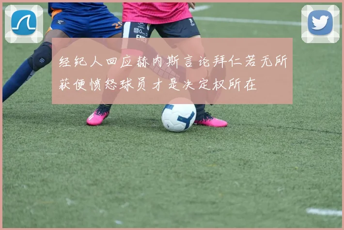 经纪人回应赫内斯言论拜仁若无所获便愤怒球员才是决定权所在