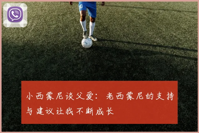小西蒙尼谈父爱：老西蒙尼的支持与建议让我不断成长