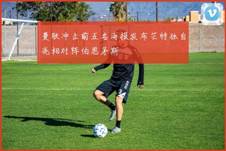 曼联冲击前五名海报发布芒特独自亮相对阵伯恩茅斯