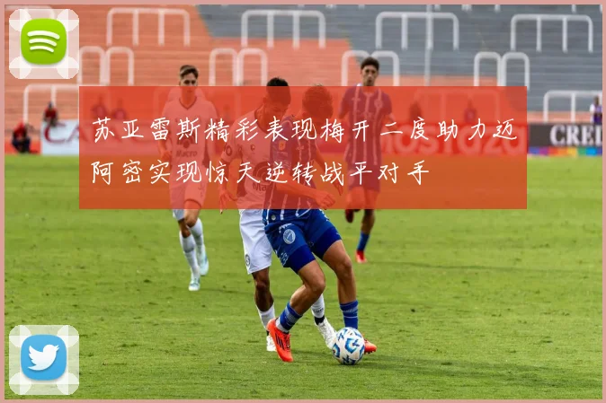 苏亚雷斯精彩表现梅开二度助力迈阿密实现惊天逆转战平对手