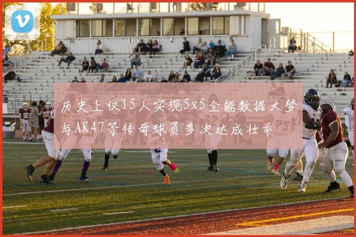 历史上仅15人实现5x5全能数据大梦与AK47等传奇球员多次达成壮举