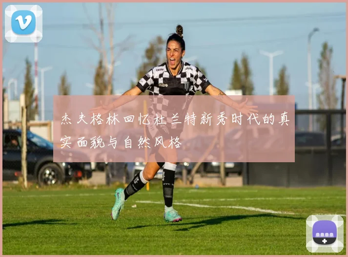 杰夫格林回忆杜兰特新秀时代的真实面貌与自然风格