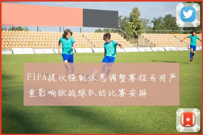 FIFA提议强制休息调整赛程或将严重影响欧战球队的比赛安排