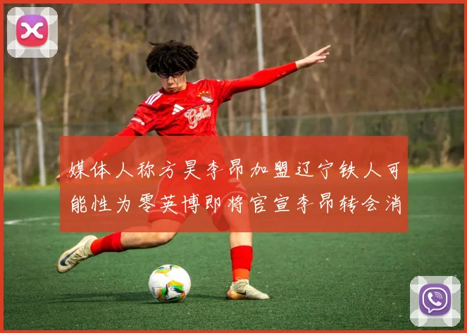 媒体人称方昊李昂加盟辽宁铁人可能性为零英博即将官宣李昂转会消息