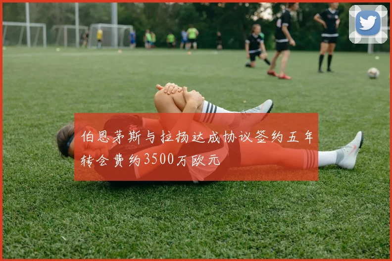 伯恩茅斯与拉扬达成协议签约五年转会费约3500万欧元