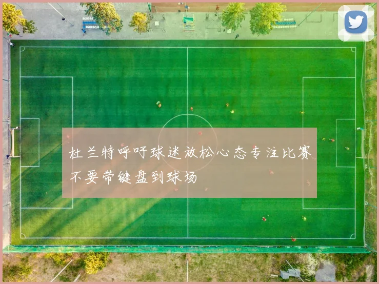 杜兰特呼吁球迷放松心态专注比赛不要带键盘到球场