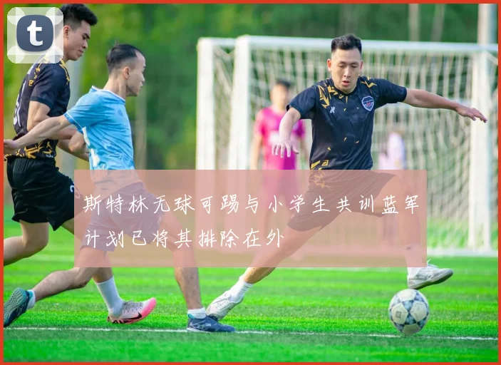 斯特林无球可踢与小学生共训蓝军计划已将其排除在外