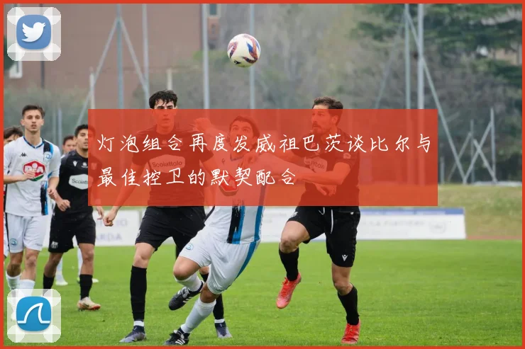 灯泡组合再度发威祖巴茨谈比尔与最佳控卫的默契配合