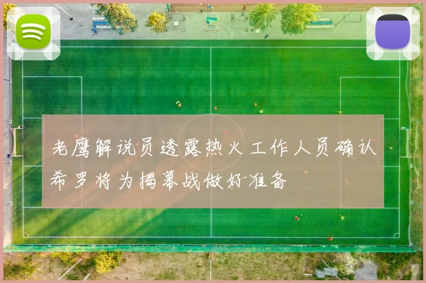 老鹰解说员透露热火工作人员确认希罗将为揭幕战做好准备