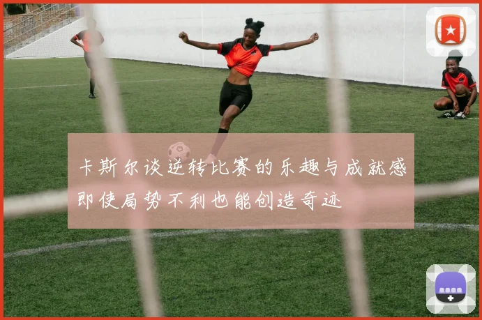 卡斯尔谈逆转比赛的乐趣与成就感即使局势不利也能创造奇迹