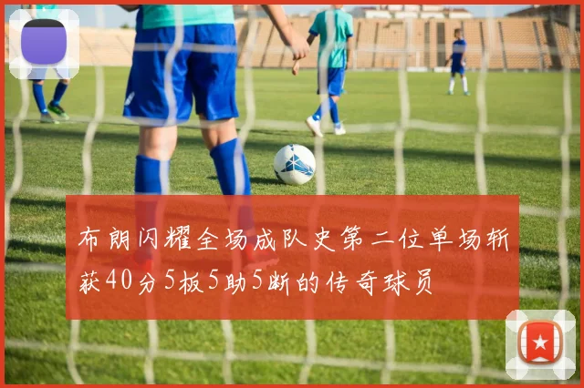布朗闪耀全场成队史第二位单场斩获40分5板5助5断的传奇球员
