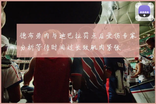 德布劳内与迪巴拉罚点后受伤专家分析等待时间过长致肌肉紧张
