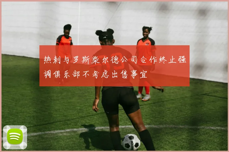 热刺与罗斯柴尔德公司合作终止强调俱乐部不考虑出售事宜