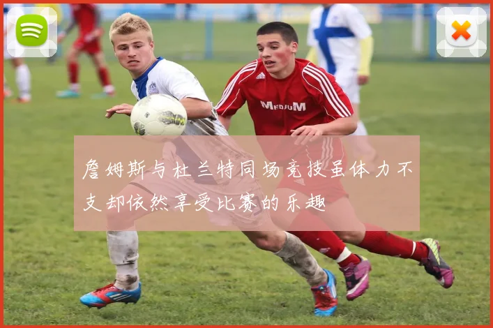 詹姆斯与杜兰特同场竞技虽体力不支却依然享受比赛的乐趣