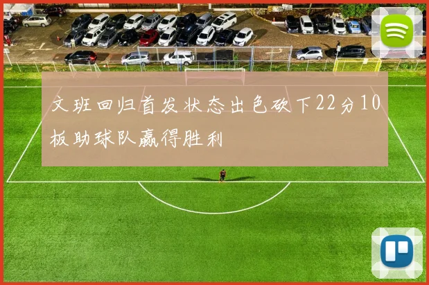 文班回归首发状态出色砍下22分10板助球队赢得胜利