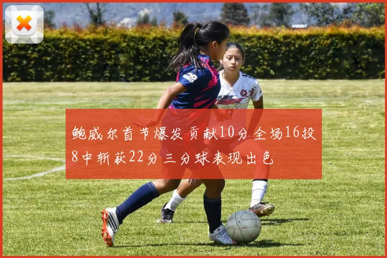 鲍威尔首节爆发贡献10分全场16投8中斩获22分三分球表现出色