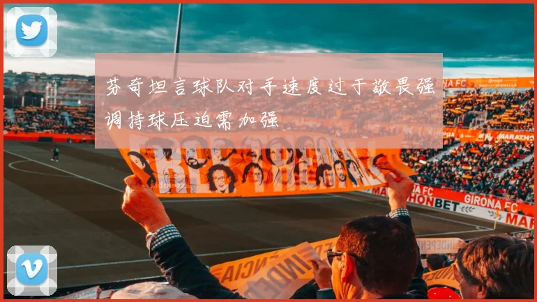 芬奇坦言球队对手速度过于敬畏强调持球压迫需加强