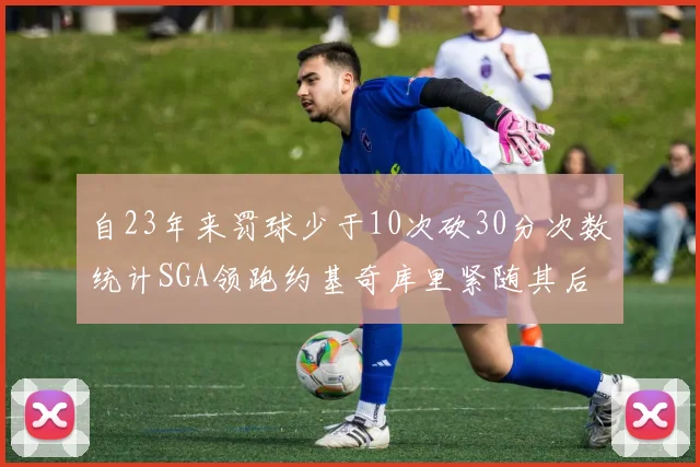 自23年来罚球少于10次砍30分次数统计SGA领跑约基奇库里紧随其后