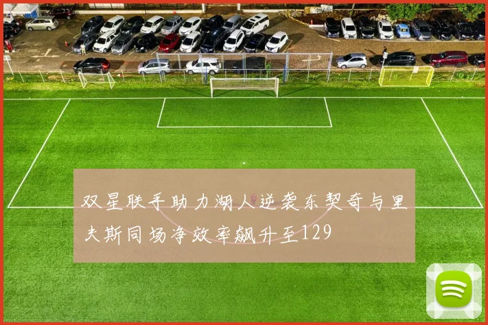 双星联手助力湖人逆袭东契奇与里夫斯同场净效率飙升至129