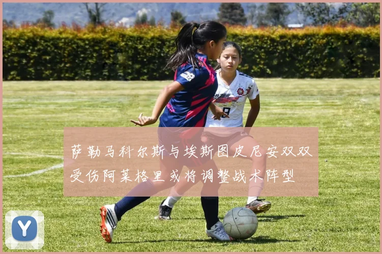 萨勒马科尔斯与埃斯图皮尼安双双受伤阿莱格里或将调整战术阵型