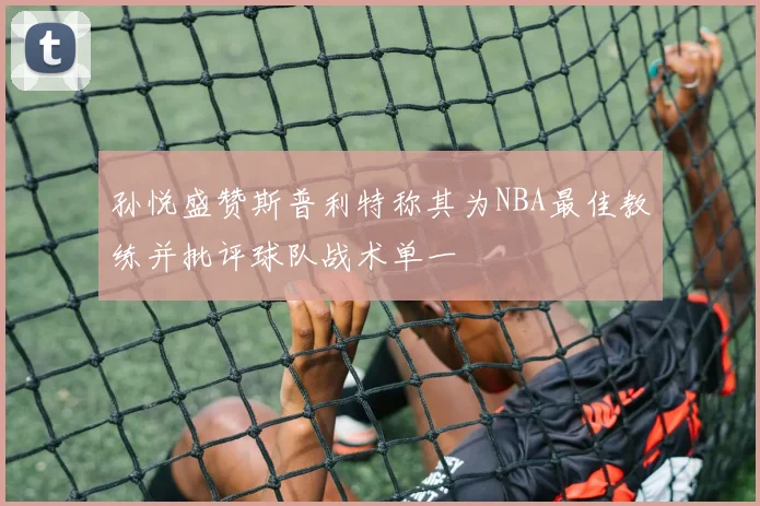 孙悦盛赞斯普利特称其为NBA最佳教练并批评球队战术单一