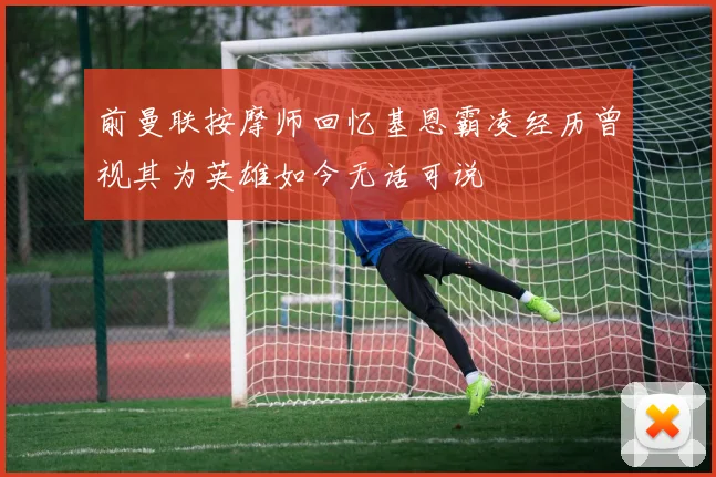 前曼联按摩师回忆基恩霸凌经历曾视其为英雄如今无话可说