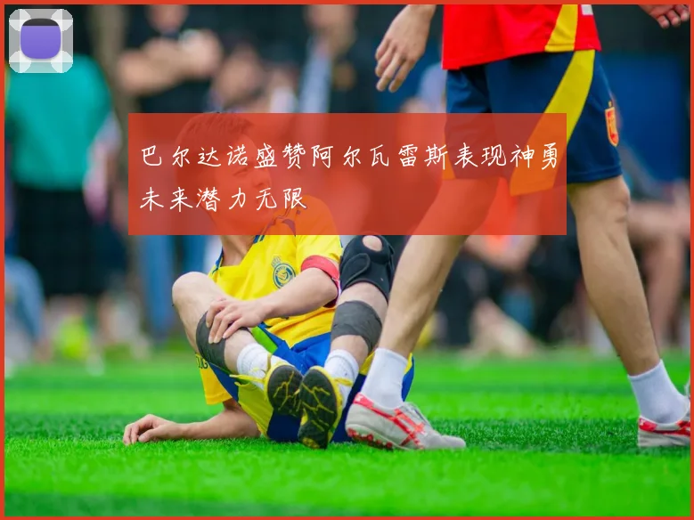 巴尔达诺盛赞阿尔瓦雷斯表现神勇未来潜力无限