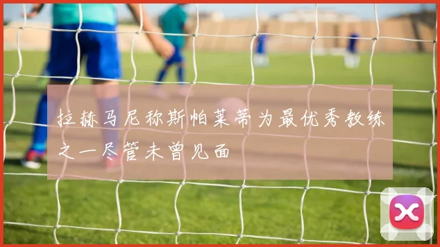 拉赫马尼称斯帕莱蒂为最优秀教练之一尽管未曾见面