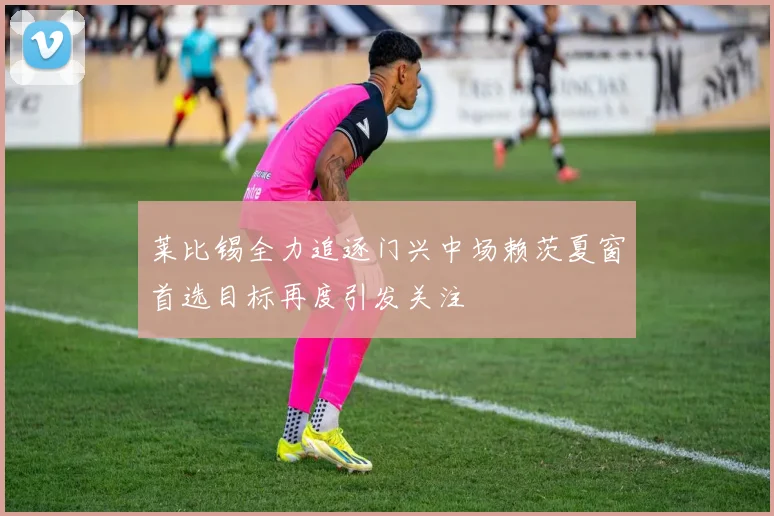 莱比锡全力追逐门兴中场赖茨夏窗首选目标再度引发关注