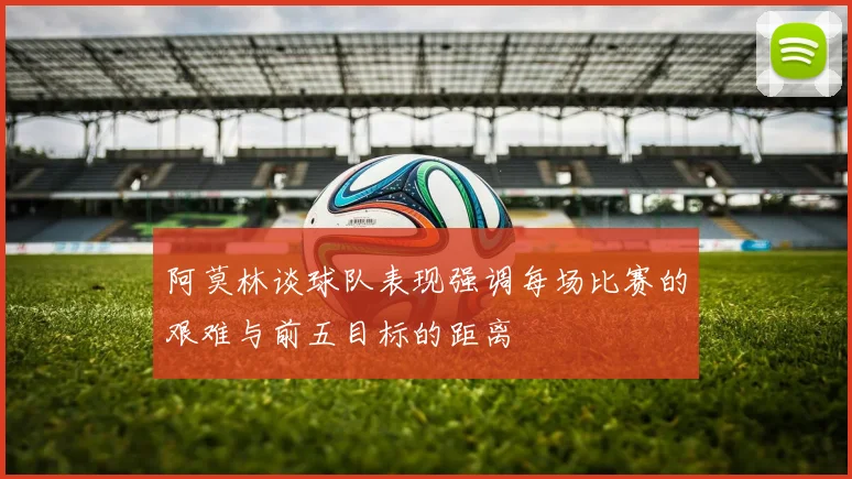 阿莫林谈球队表现强调每场比赛的艰难与前五目标的距离