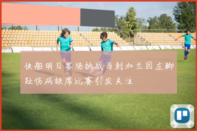 快船明日客场挑战马刺加兰因左脚趾伤病缺席比赛引发关注