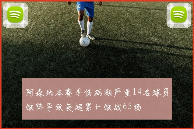 阿森纳本赛季伤病潮严重14名球员缺阵导致英超累计缺战65场