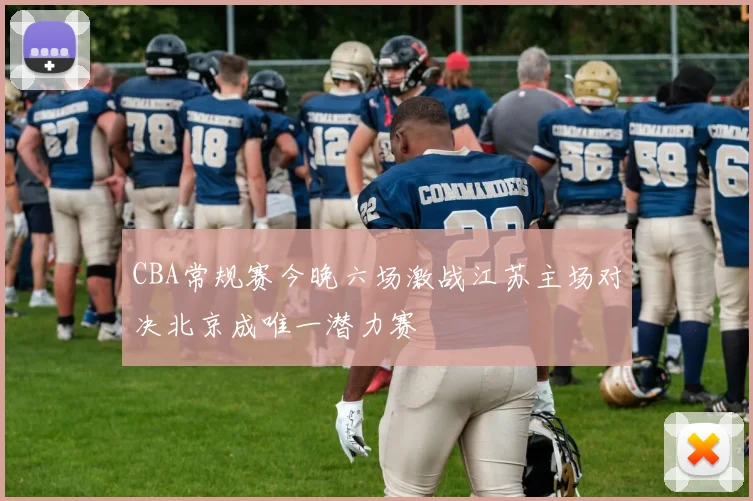 CBA常规赛今晚六场激战江苏主场对决北京成唯一潜力赛